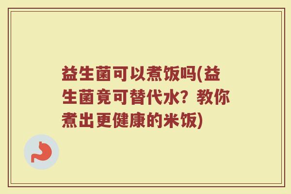 益生菌可以煮饭吗(益生菌竟可替代水？教你煮出更健康的米饭)