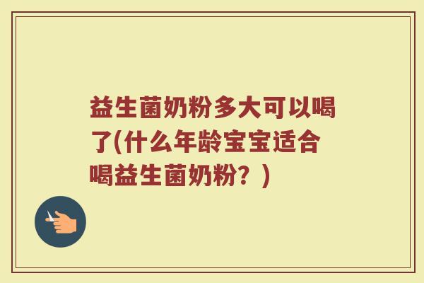 益生菌奶粉多大可以喝了(什么年龄宝宝适合喝益生菌奶粉?) 益生菌奶粉多大可以喝了(什么年龄宝宝适合喝益生菌奶粉?)