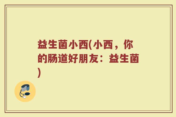 益生菌小西(小西，你的肠道好朋友：益生菌)