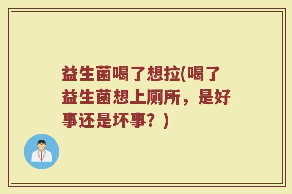 益生菌喝了想拉(喝了益生菌想上厕所，是好事还是坏事？)