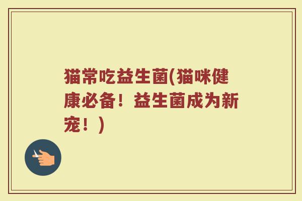 猫常吃益生菌(猫咪健康必备！益生菌成为新宠！)