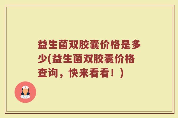 益生菌双胶囊价格是多少(益生菌双胶囊价格查询,快来看看!) 益生菌双胶囊价格是多少(益生菌双胶囊价格查询,快来看看!)