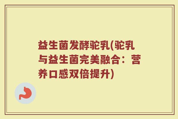 益生菌发酵驼乳(驼乳与益生菌完美融合：营养口感双倍提升)