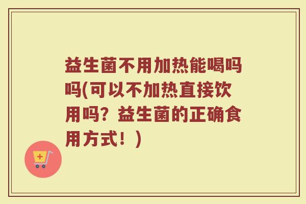 益生菌不用加热能喝吗吗(可以不加热直接饮用吗？益生菌的正确食用方式！)
