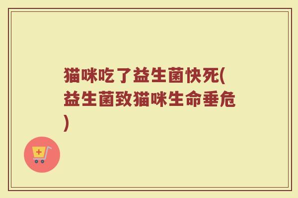 猫咪吃了益生菌快死(益生菌致猫咪生命垂危)