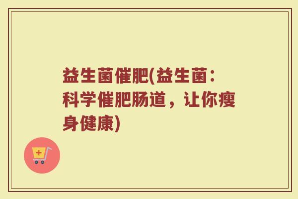 益生菌催肥(益生菌：科学催肥肠道，让你瘦身健康)