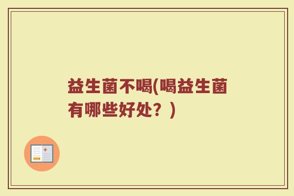 益生菌不喝(喝益生菌有哪些好处？)