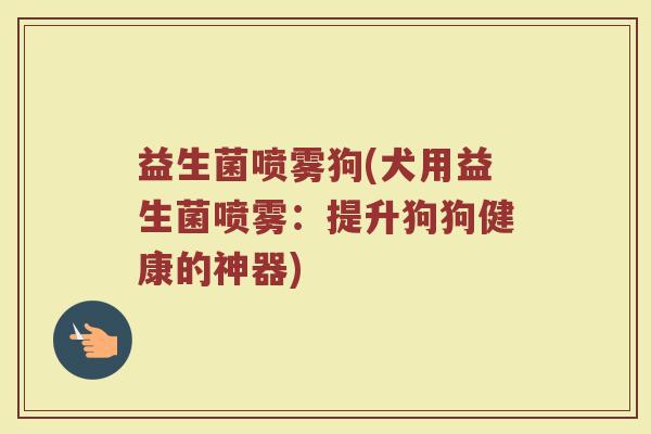 益生菌喷雾狗(犬用益生菌喷雾：提升狗狗健康的神器)