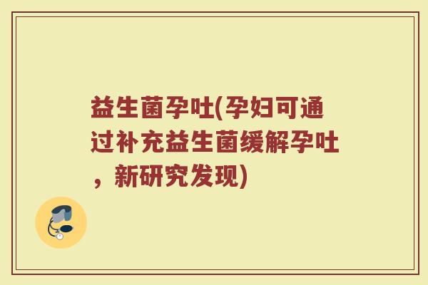 益生菌孕吐(孕妇可通过补充益生菌缓解孕吐，新研究发现)