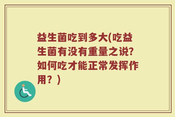 益生菌吃到多大(吃益生菌有没有重量之说？如何吃才能正常发挥作用？)