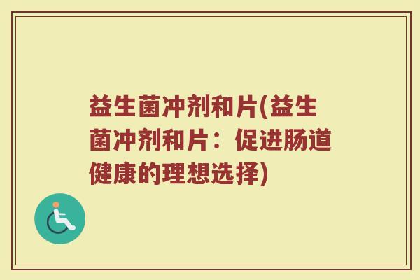 益生菌冲剂和片(益生菌冲剂和片：促进肠道健康的理想选择)