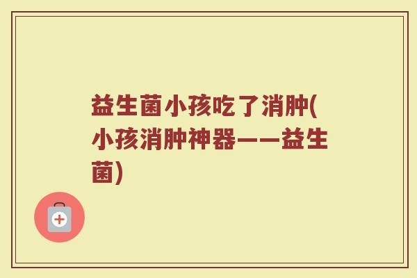 益生菌小孩吃了消肿(小孩消肿神器——益生菌)