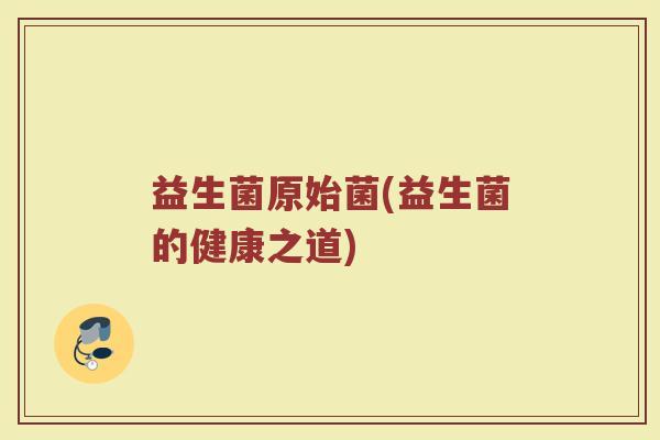 益生菌原始菌(益生菌的健康之道)