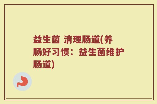 益生菌 清理肠道(养肠好习惯：益生菌维护肠道)