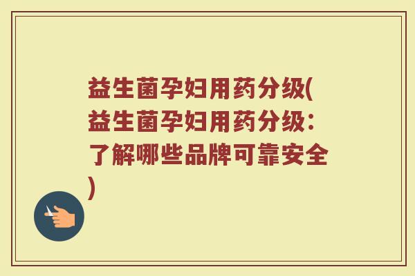 益生菌孕妇用药分级(益生菌孕妇用药分级：了解哪些品牌可靠安全)