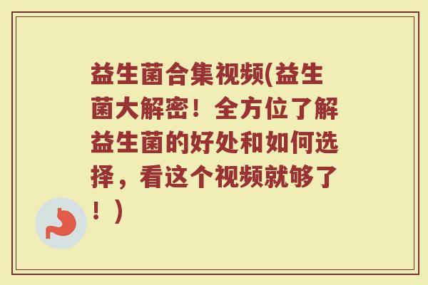 益生菌合集视频(益生菌大解密!全方位了解益生菌的好处和如何选择,看这个视频就够了!) 益生菌合集视频(益生菌大解密!全方位了解益生菌的好处和如何选择,看这个视频就够了!)