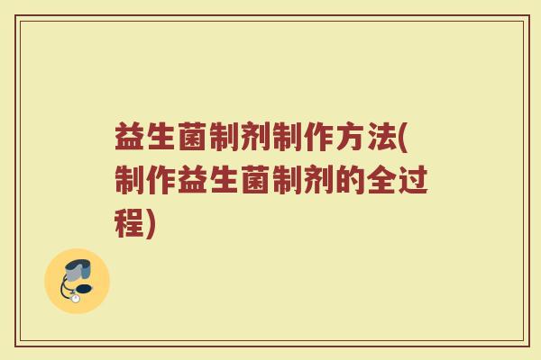 益生菌制剂制作方法(制作益生菌制剂的全过程) 益生菌制剂制作方法(制作益生菌制剂的全过程)