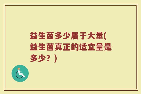 益生菌多少属于大量(益生菌真正的适宜量是多少？)