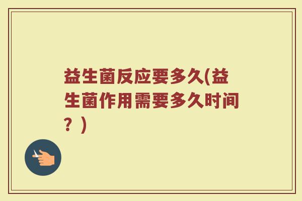 益生菌反应要多久(益生菌作用需要多久时间?) 益生菌反应要多久(益生菌作用需要多久时间?)