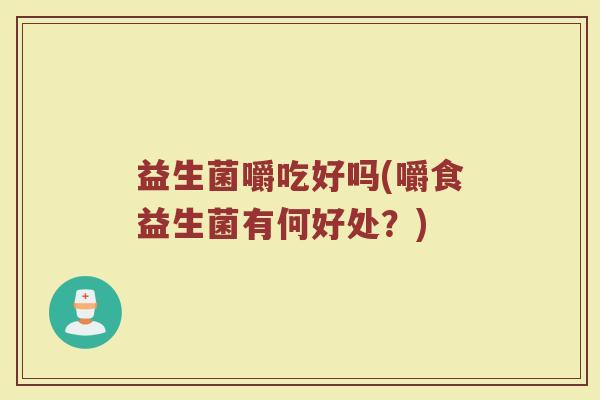 益生菌嚼吃好吗(嚼食益生菌有何好处？)