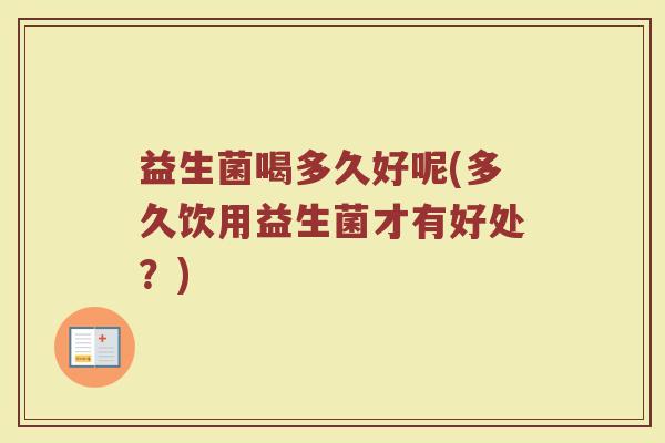 益生菌喝多久好呢(多久饮用益生菌才有好处？)