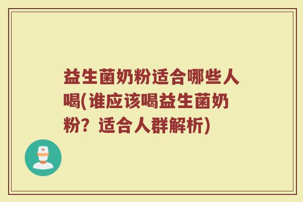 益生菌奶粉适合哪些人喝(谁应该喝益生菌奶粉？适合人群解析)