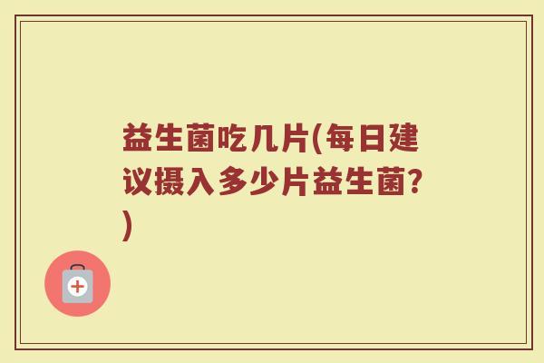 益生菌吃几片(每日建议摄入多少片益生菌？)