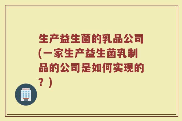 生产益生菌的乳品公司(一家生产益生菌乳制品的公司是如何实现的？)