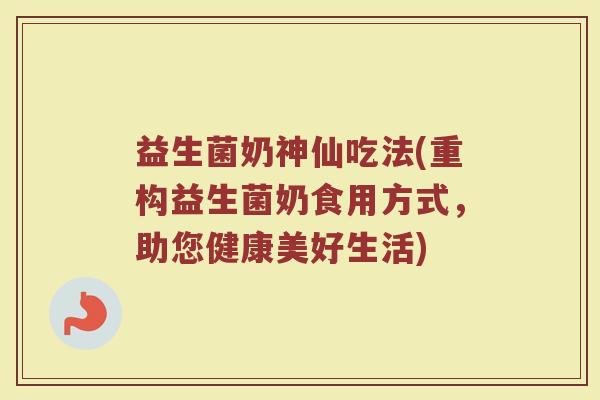 益生菌奶神仙吃法(重构益生菌奶食用方式，助您健康美好生活)