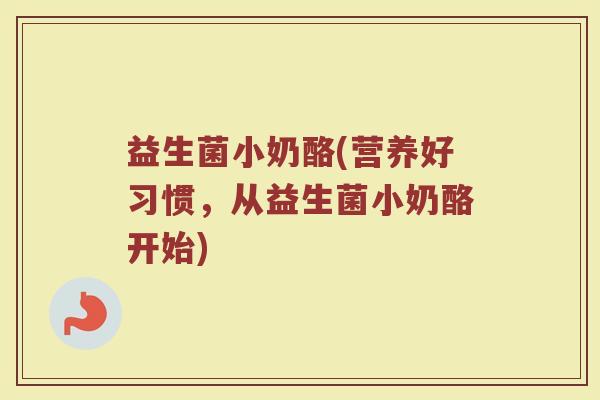 益生菌小奶酪(营养好习惯，从益生菌小奶酪开始)