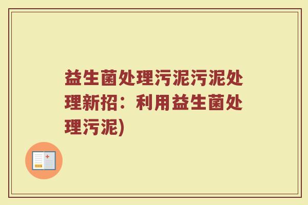益生菌处理污泥污泥处理新招：利用益生菌处理污泥)