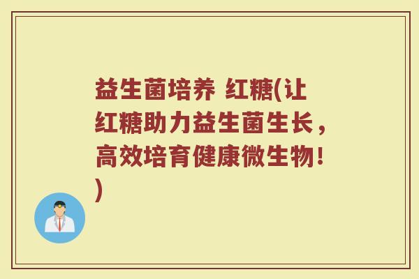 益生菌培养 红糖(让红糖助力益生菌生长，高效培育健康微生物！)
