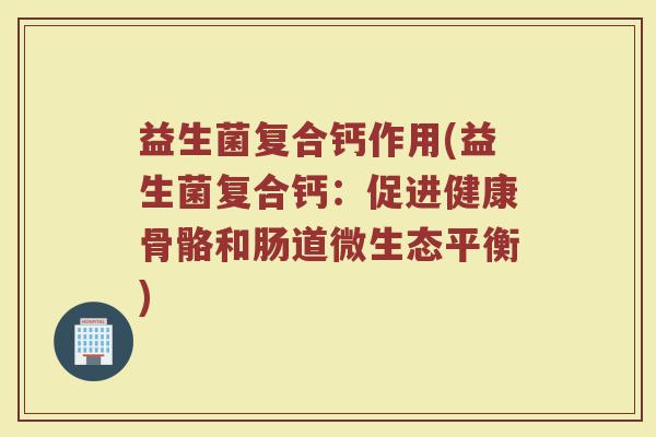 益生菌复合钙作用(益生菌复合钙：促进健康骨骼和肠道微生态平衡)