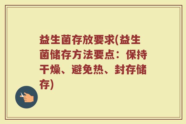益生菌存放要求(益生菌储存方法要点：保持干燥、避免热、封存储存)