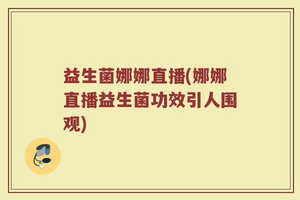益生菌娜娜直播(娜娜直播益生菌功效引人围观)