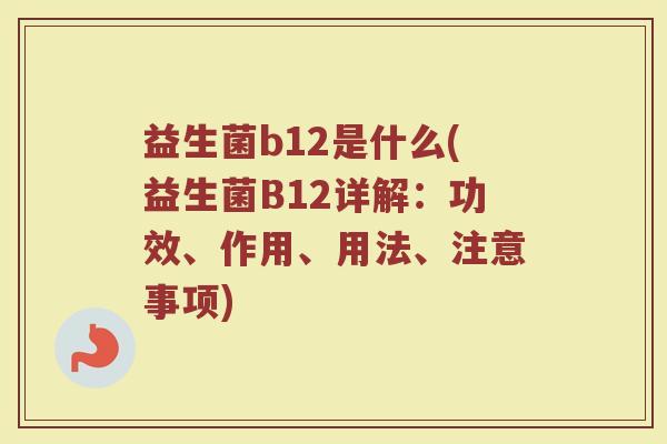 益生菌b12是什么(益生菌B12详解：功效、作用、用法、注意事项)