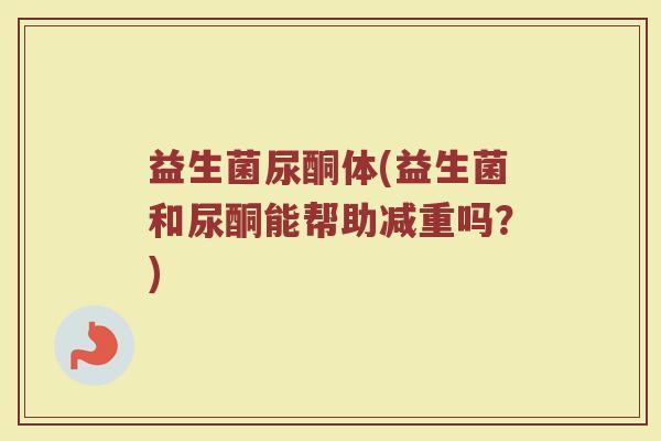 益生菌尿酮体(益生菌和尿酮能帮助减重吗?) 益生菌尿酮体(益生菌和尿酮能帮助减重吗?)