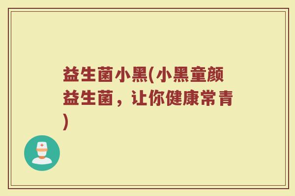 益生菌小黑(小黑童颜益生菌，让你健康常青)