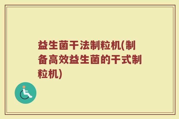益生菌干法制粒机(制备高效益生菌的干式制粒机)