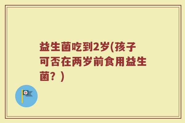 益生菌吃到2岁(孩子可否在两岁前食用益生菌？)