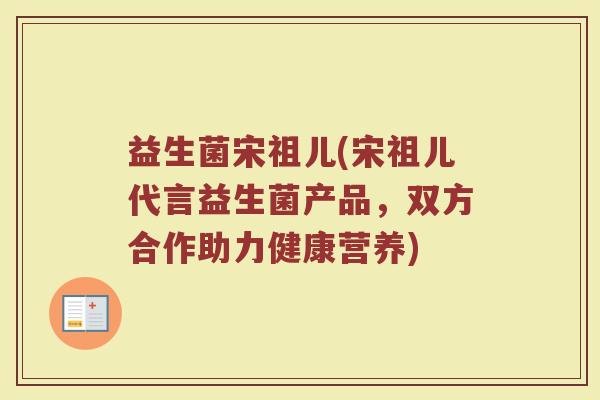 益生菌宋祖儿(宋祖儿代言益生菌产品，双方合作助力健康营养)