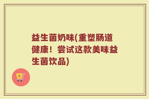 益生菌奶味(重塑肠道健康！尝试这款美味益生菌饮品)
