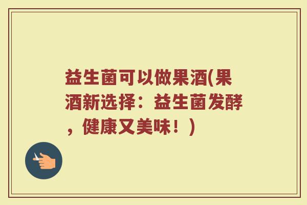 益生菌可以做果酒(果酒新选择：益生菌发酵，健康又美味！)