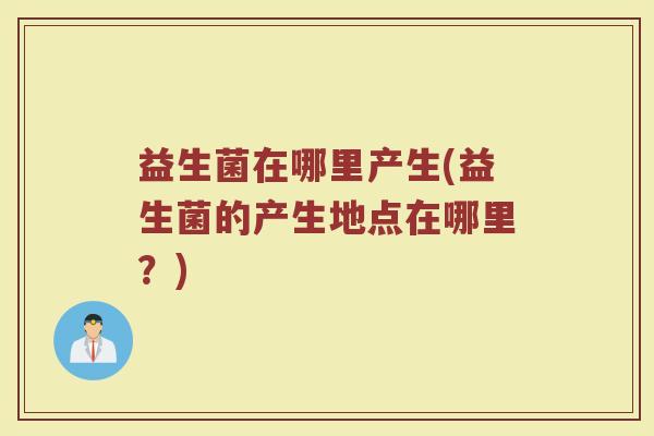 益生菌在哪里产生(益生菌的产生地点在哪里？)
