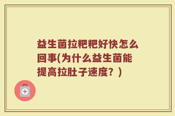 益生菌拉粑粑好快怎么回事(为什么益生菌能提高拉肚子速度？)