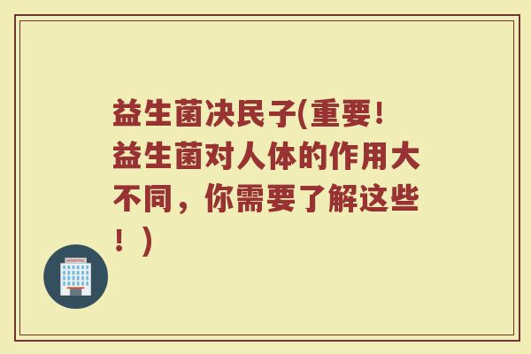 益生菌决民子(重要！益生菌对人体的作用大不同，你需要了解这些！)