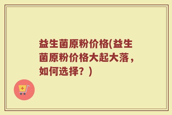 益生菌原粉价格(益生菌原粉价格大起大落，如何选择？)