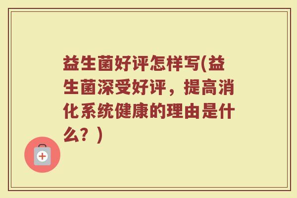益生菌好评怎样写(益生菌深受好评，提高消化系统健康的理由是什么？)