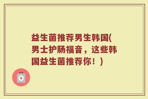 益生菌推荐男生韩国(男士护肠福音，这些韩国益生菌推荐你！)