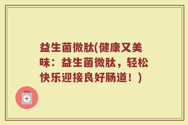 益生菌微肽(健康又美味：益生菌微肽，轻松快乐迎接良好肠道！)